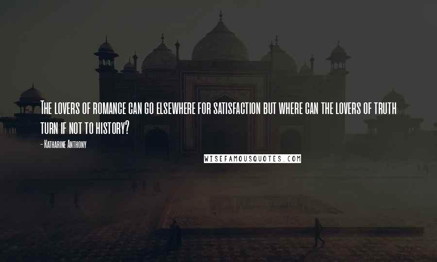 Katharine Anthony Quotes: The lovers of romance can go elsewhere for satisfaction but where can the lovers of truth turn if not to history?