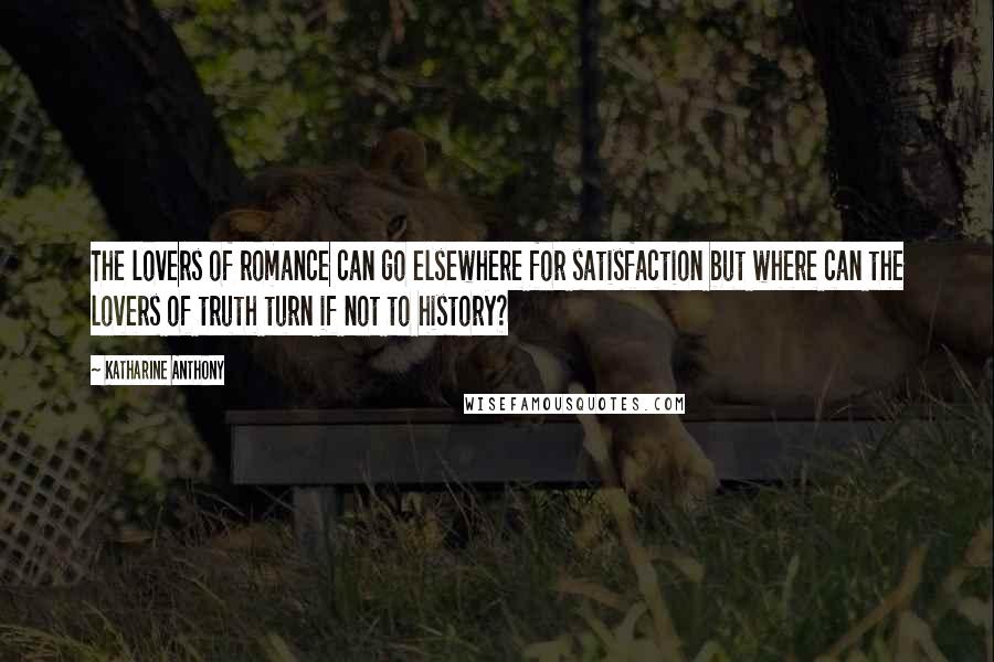 Katharine Anthony Quotes: The lovers of romance can go elsewhere for satisfaction but where can the lovers of truth turn if not to history?