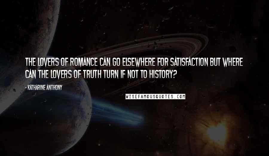 Katharine Anthony Quotes: The lovers of romance can go elsewhere for satisfaction but where can the lovers of truth turn if not to history?