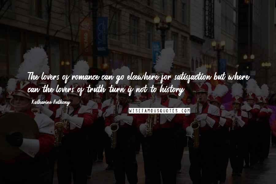 Katharine Anthony Quotes: The lovers of romance can go elsewhere for satisfaction but where can the lovers of truth turn if not to history?