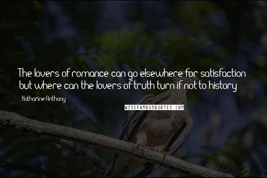 Katharine Anthony Quotes: The lovers of romance can go elsewhere for satisfaction but where can the lovers of truth turn if not to history?