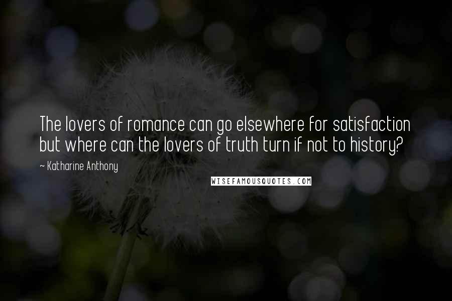 Katharine Anthony Quotes: The lovers of romance can go elsewhere for satisfaction but where can the lovers of truth turn if not to history?