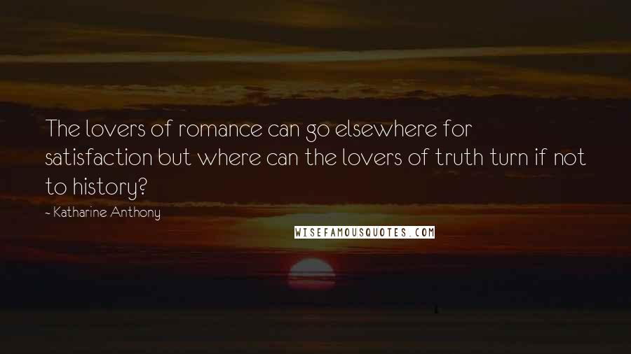 Katharine Anthony Quotes: The lovers of romance can go elsewhere for satisfaction but where can the lovers of truth turn if not to history?