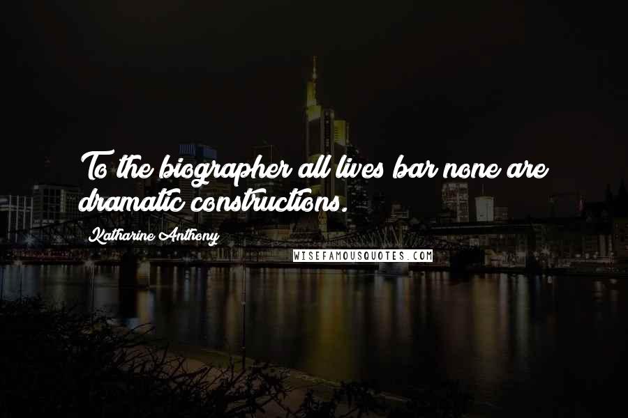 Katharine Anthony Quotes: To the biographer all lives bar none are dramatic constructions.