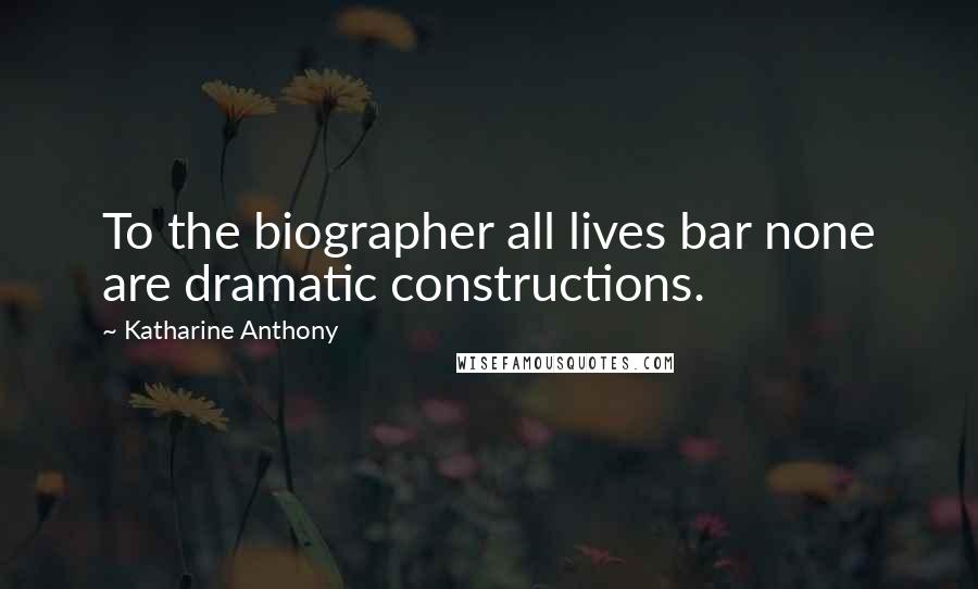 Katharine Anthony Quotes: To the biographer all lives bar none are dramatic constructions.