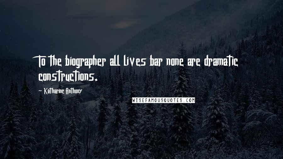 Katharine Anthony Quotes: To the biographer all lives bar none are dramatic constructions.