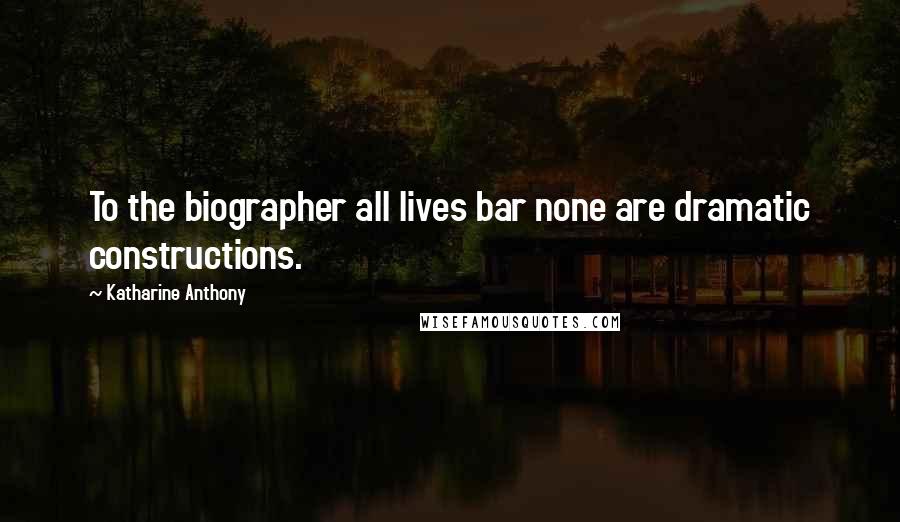 Katharine Anthony Quotes: To the biographer all lives bar none are dramatic constructions.