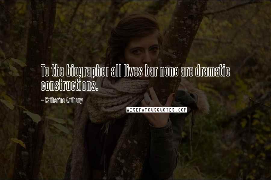 Katharine Anthony Quotes: To the biographer all lives bar none are dramatic constructions.