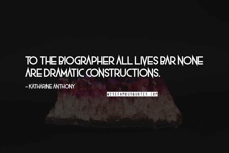Katharine Anthony Quotes: To the biographer all lives bar none are dramatic constructions.