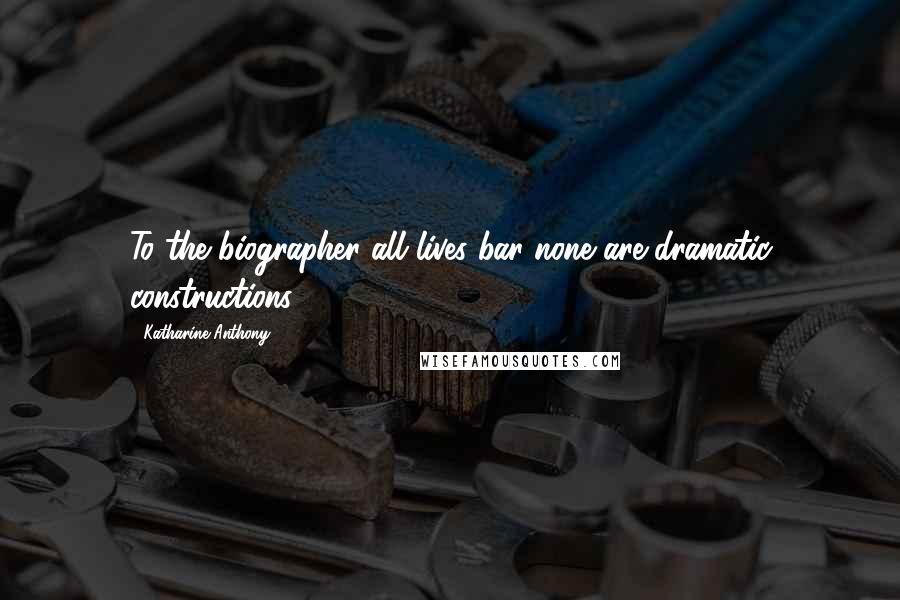 Katharine Anthony Quotes: To the biographer all lives bar none are dramatic constructions.