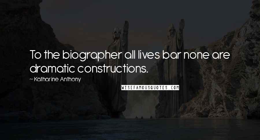 Katharine Anthony Quotes: To the biographer all lives bar none are dramatic constructions.