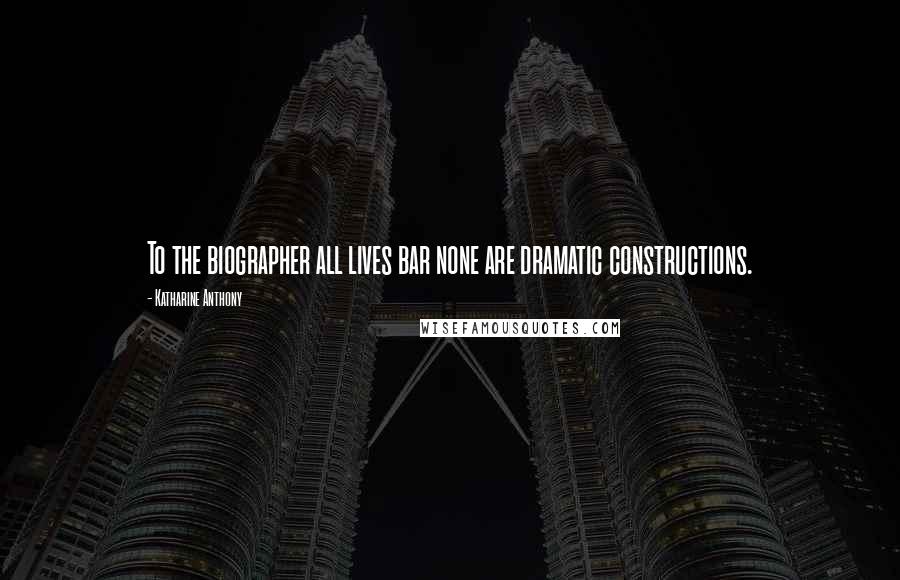 Katharine Anthony Quotes: To the biographer all lives bar none are dramatic constructions.