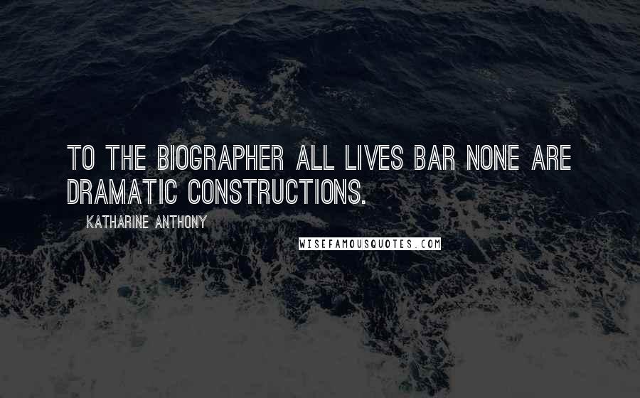 Katharine Anthony Quotes: To the biographer all lives bar none are dramatic constructions.
