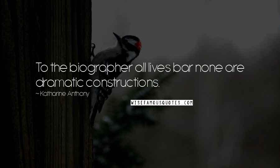 Katharine Anthony Quotes: To the biographer all lives bar none are dramatic constructions.