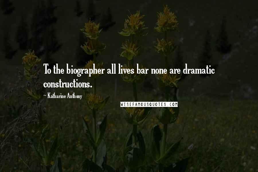 Katharine Anthony Quotes: To the biographer all lives bar none are dramatic constructions.