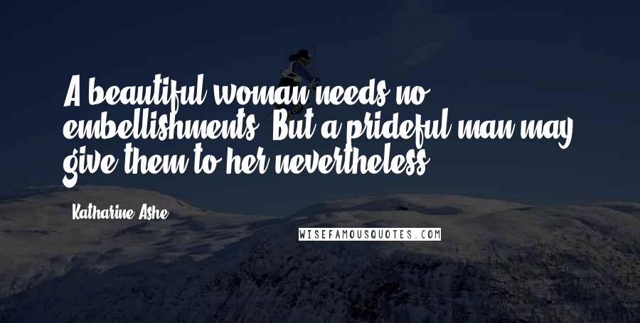 Katharine Ashe Quotes: A beautiful woman needs no embellishments. But a prideful man may give them to her nevertheless.