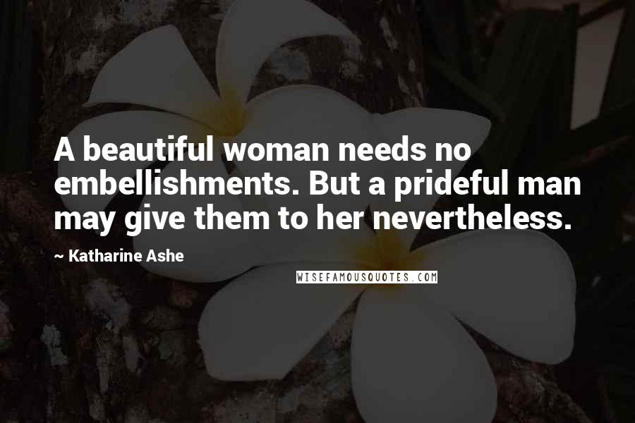 Katharine Ashe Quotes: A beautiful woman needs no embellishments. But a prideful man may give them to her nevertheless.