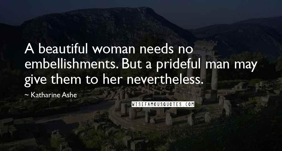 Katharine Ashe Quotes: A beautiful woman needs no embellishments. But a prideful man may give them to her nevertheless.