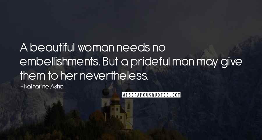 Katharine Ashe Quotes: A beautiful woman needs no embellishments. But a prideful man may give them to her nevertheless.