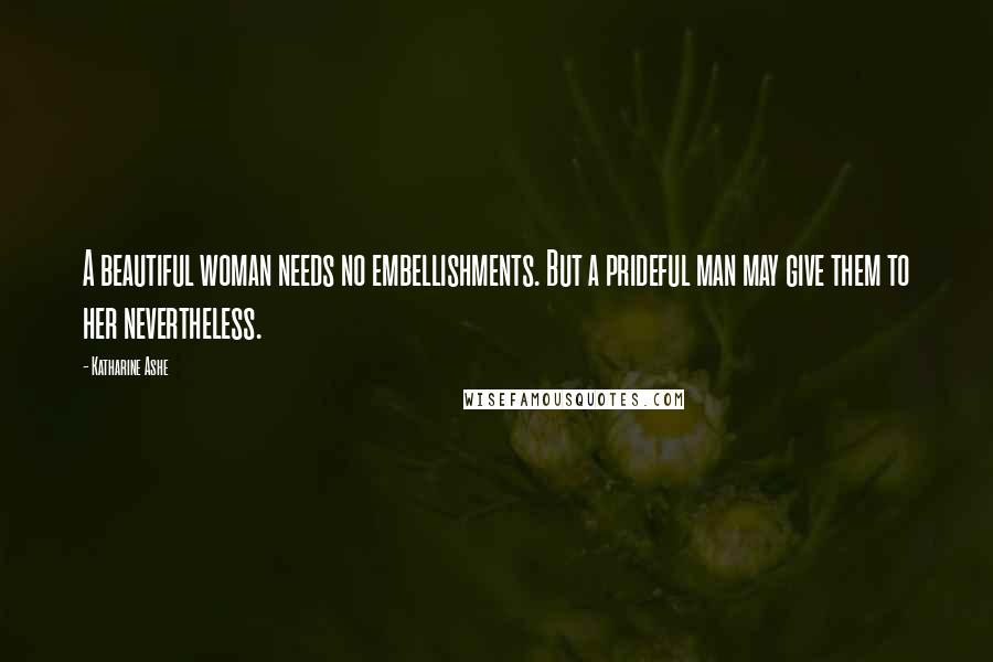 Katharine Ashe Quotes: A beautiful woman needs no embellishments. But a prideful man may give them to her nevertheless.