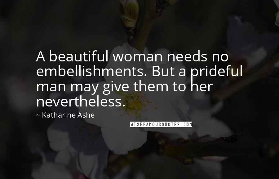Katharine Ashe Quotes: A beautiful woman needs no embellishments. But a prideful man may give them to her nevertheless.
