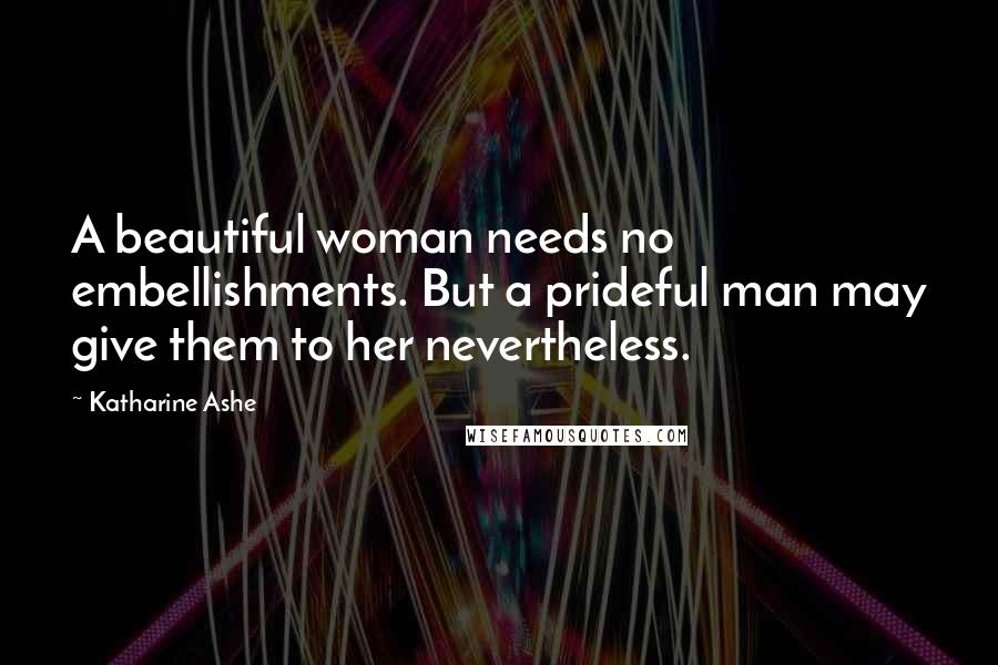 Katharine Ashe Quotes: A beautiful woman needs no embellishments. But a prideful man may give them to her nevertheless.