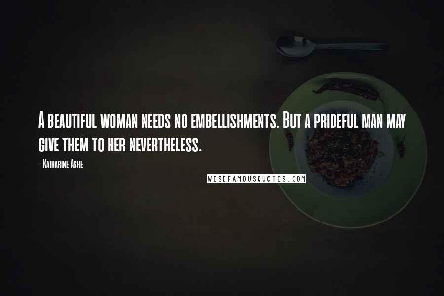 Katharine Ashe Quotes: A beautiful woman needs no embellishments. But a prideful man may give them to her nevertheless.