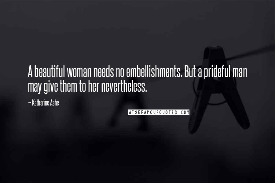 Katharine Ashe Quotes: A beautiful woman needs no embellishments. But a prideful man may give them to her nevertheless.