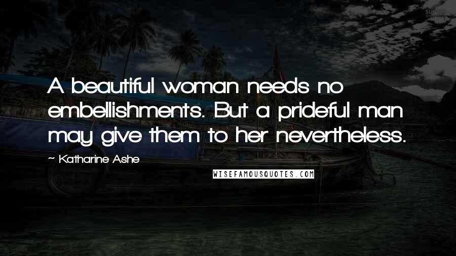 Katharine Ashe Quotes: A beautiful woman needs no embellishments. But a prideful man may give them to her nevertheless.