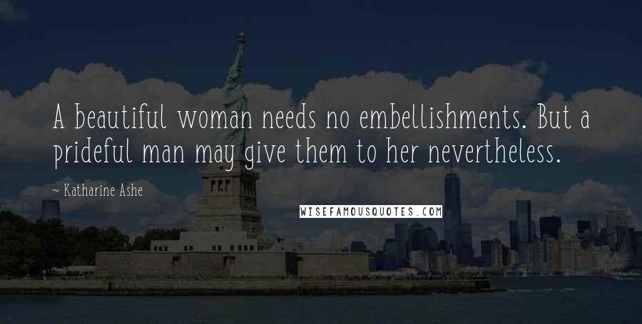Katharine Ashe Quotes: A beautiful woman needs no embellishments. But a prideful man may give them to her nevertheless.