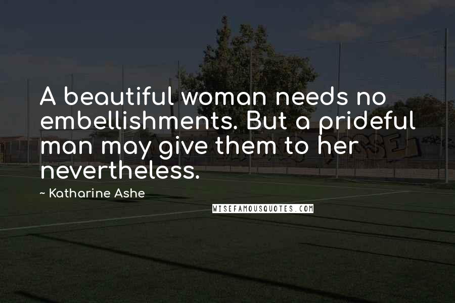 Katharine Ashe Quotes: A beautiful woman needs no embellishments. But a prideful man may give them to her nevertheless.