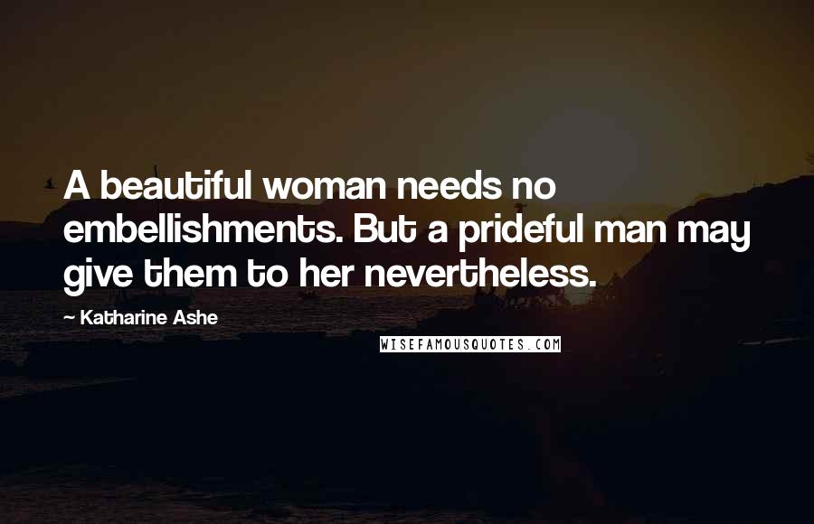 Katharine Ashe Quotes: A beautiful woman needs no embellishments. But a prideful man may give them to her nevertheless.