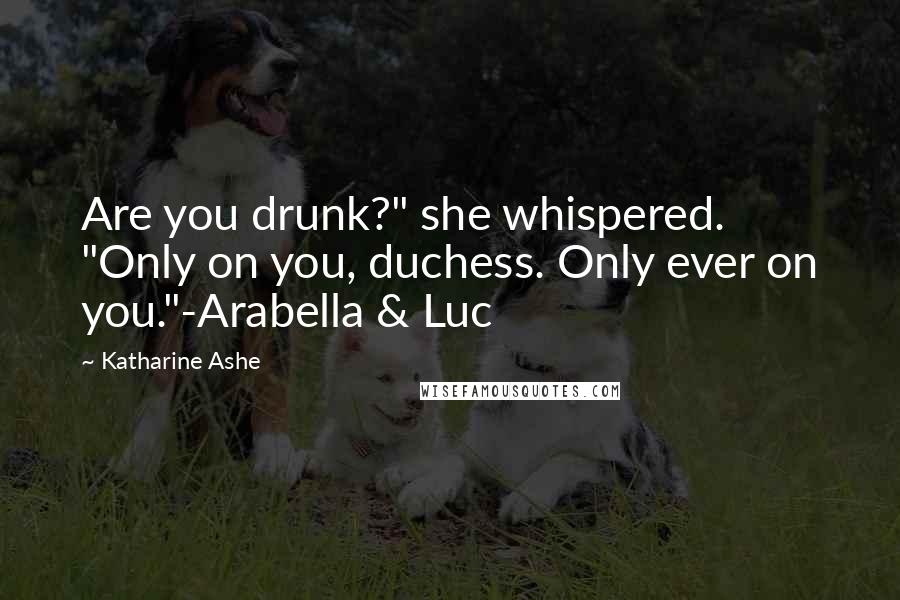 Katharine Ashe Quotes: Are you drunk?" she whispered. "Only on you, duchess. Only ever on you."-Arabella & Luc