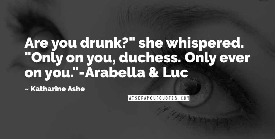 Katharine Ashe Quotes: Are you drunk?" she whispered. "Only on you, duchess. Only ever on you."-Arabella & Luc