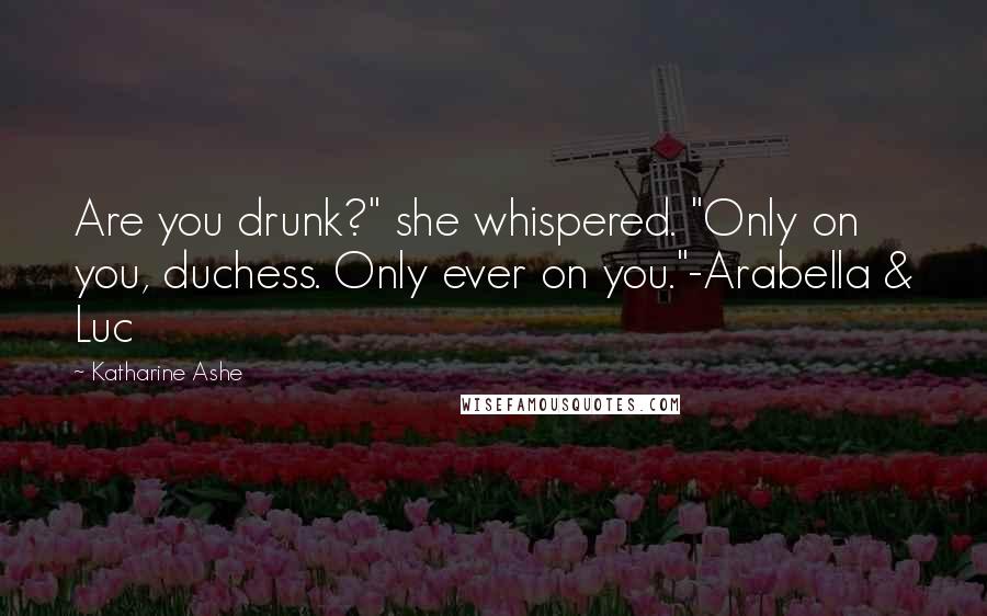 Katharine Ashe Quotes: Are you drunk?" she whispered. "Only on you, duchess. Only ever on you."-Arabella & Luc