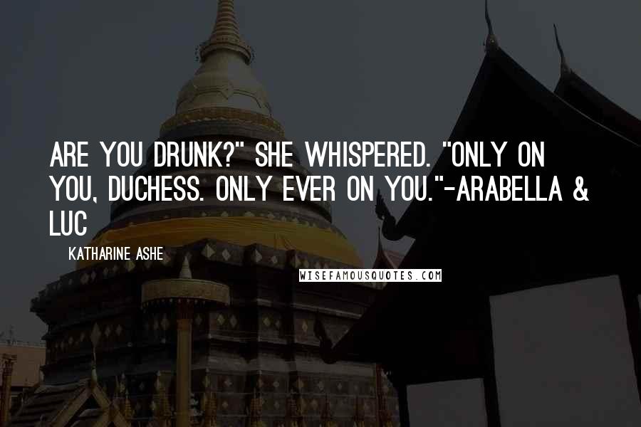 Katharine Ashe Quotes: Are you drunk?" she whispered. "Only on you, duchess. Only ever on you."-Arabella & Luc