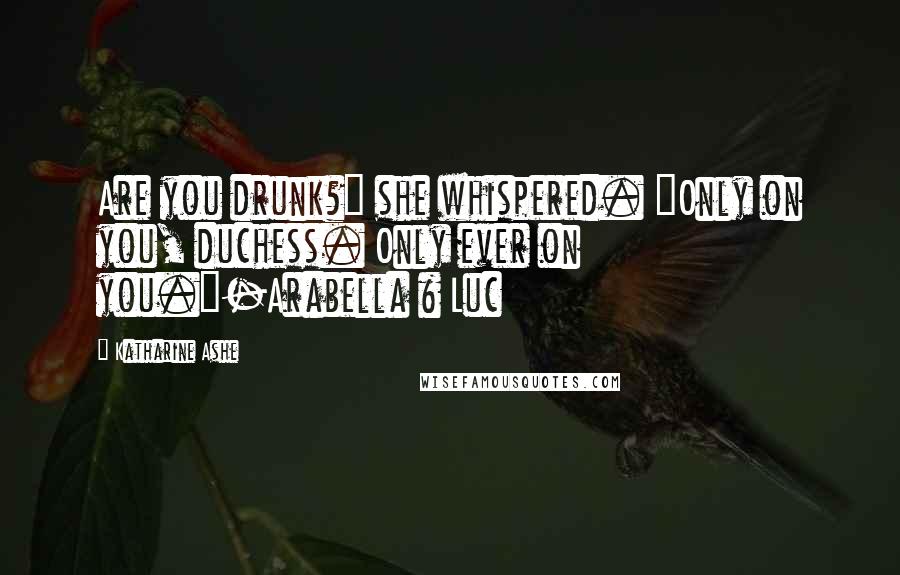 Katharine Ashe Quotes: Are you drunk?" she whispered. "Only on you, duchess. Only ever on you."-Arabella & Luc