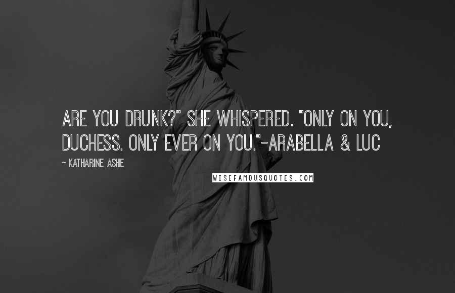 Katharine Ashe Quotes: Are you drunk?" she whispered. "Only on you, duchess. Only ever on you."-Arabella & Luc