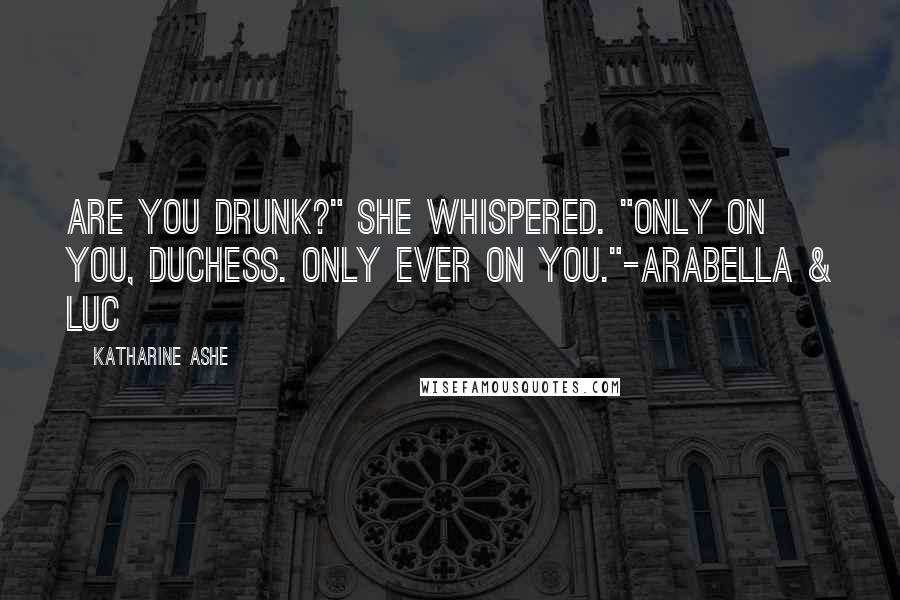 Katharine Ashe Quotes: Are you drunk?" she whispered. "Only on you, duchess. Only ever on you."-Arabella & Luc