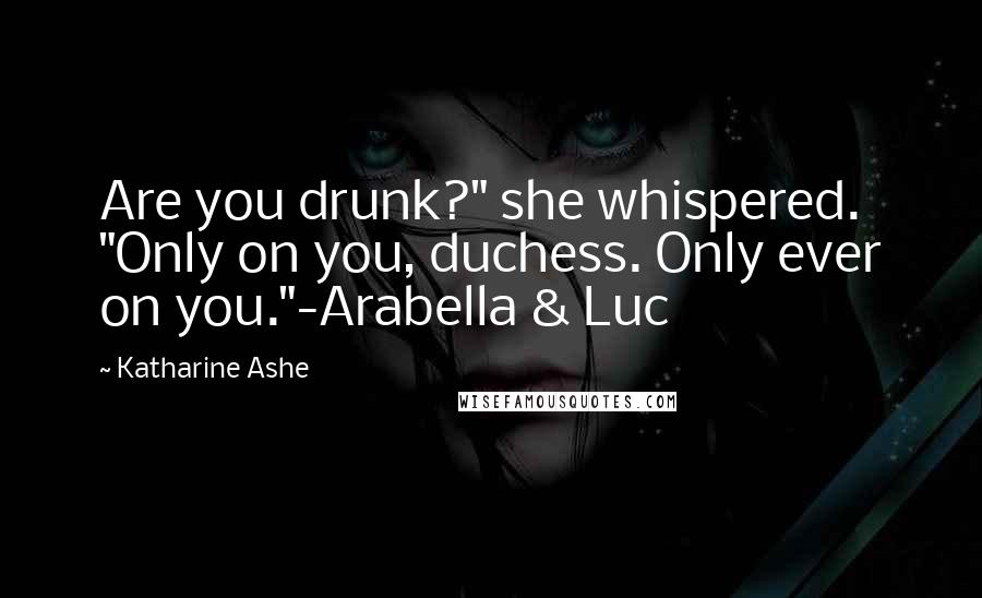 Katharine Ashe Quotes: Are you drunk?" she whispered. "Only on you, duchess. Only ever on you."-Arabella & Luc