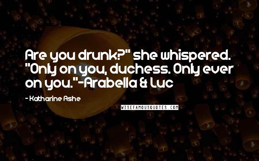 Katharine Ashe Quotes: Are you drunk?" she whispered. "Only on you, duchess. Only ever on you."-Arabella & Luc