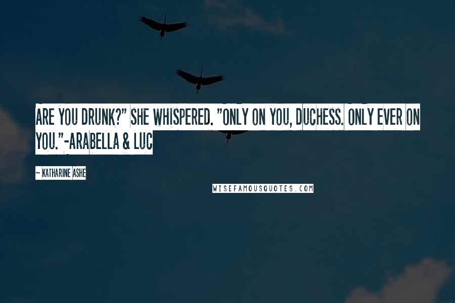 Katharine Ashe Quotes: Are you drunk?" she whispered. "Only on you, duchess. Only ever on you."-Arabella & Luc