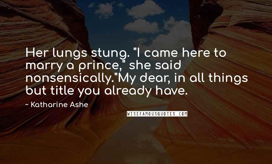 Katharine Ashe Quotes: Her lungs stung. "I came here to marry a prince," she said nonsensically."My dear, in all things but title you already have.