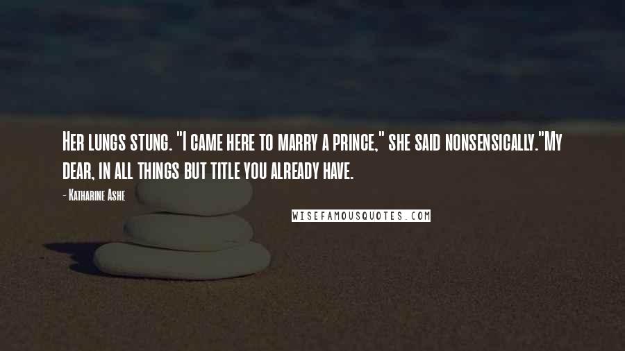 Katharine Ashe Quotes: Her lungs stung. "I came here to marry a prince," she said nonsensically."My dear, in all things but title you already have.