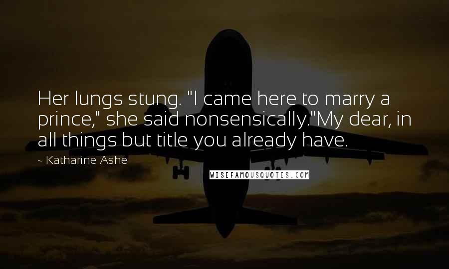 Katharine Ashe Quotes: Her lungs stung. "I came here to marry a prince," she said nonsensically."My dear, in all things but title you already have.