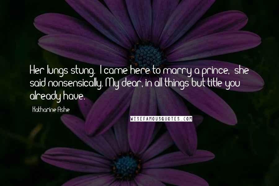 Katharine Ashe Quotes: Her lungs stung. "I came here to marry a prince," she said nonsensically."My dear, in all things but title you already have.