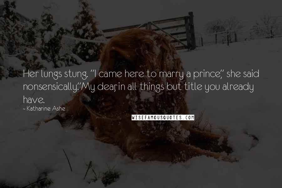 Katharine Ashe Quotes: Her lungs stung. "I came here to marry a prince," she said nonsensically."My dear, in all things but title you already have.