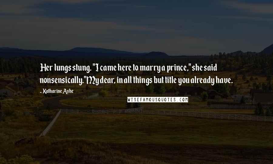 Katharine Ashe Quotes: Her lungs stung. "I came here to marry a prince," she said nonsensically."My dear, in all things but title you already have.