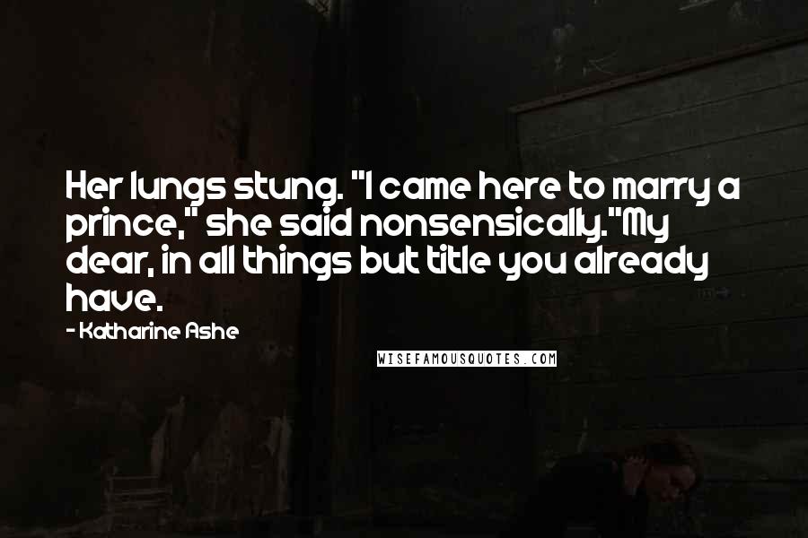 Katharine Ashe Quotes: Her lungs stung. "I came here to marry a prince," she said nonsensically."My dear, in all things but title you already have.