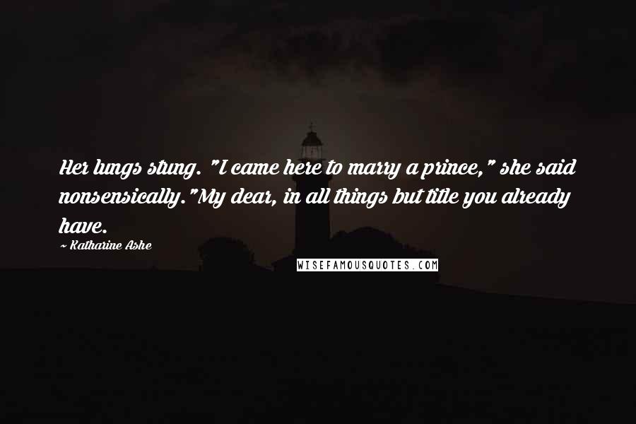 Katharine Ashe Quotes: Her lungs stung. "I came here to marry a prince," she said nonsensically."My dear, in all things but title you already have.